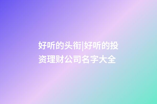 好听的头衔|好听的投资理财公司名字大全-第1张-公司起名-玄机派
